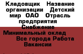 Кладовщик › Название организации ­ Детский мир, ОАО › Отрасль предприятия ­ Снабжение › Минимальный оклад ­ 25 000 - Все города Работа » Вакансии   